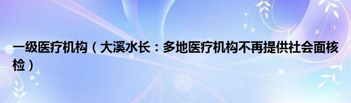 一级医疗机构（大溪水长：多地医疗机构不再提供社会面核检）