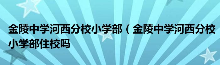 金陵中学河西分校小学部（金陵中学河西分校小学部住校吗