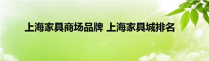 上海家具商场品牌 上海家具城排名