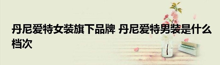 丹尼爱特女装旗下品牌 丹尼爱特男装是什么档次