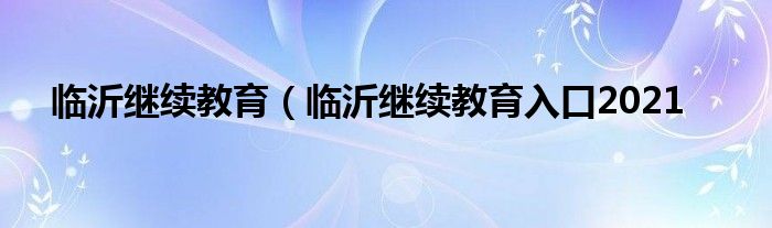 临沂继续教育（临沂继续教育入口2021