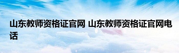 山东教师资格证官网 山东教师资格证官网电话