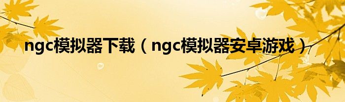 ngc模拟器下载（ngc模拟器安卓游戏）