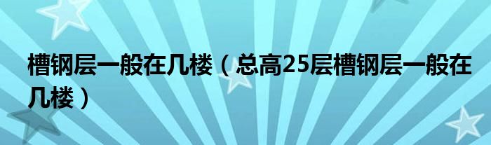 槽钢层一般在几楼（总高25层槽钢层一般在几楼）