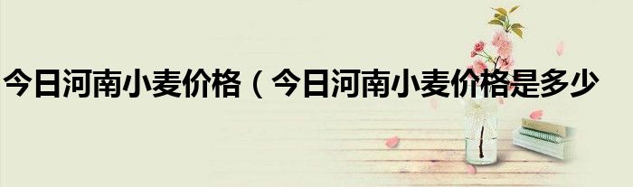 今日河南小麦价格（今日河南小麦价格是多少