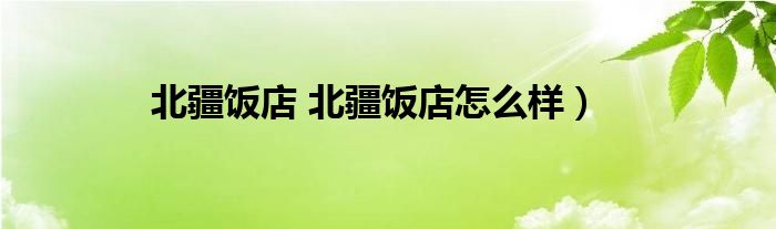 北疆饭店 北疆饭店怎么样）