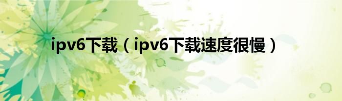 ipv6下载（ipv6下载速度很慢）