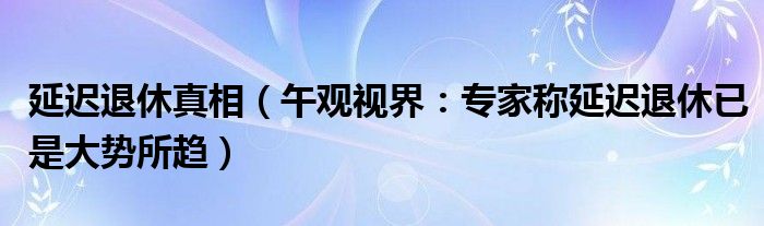 延迟退休真相（午观视界：专家称延迟退休已是大势所趋）