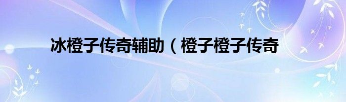 冰橙子传奇辅助（橙子橙子传奇