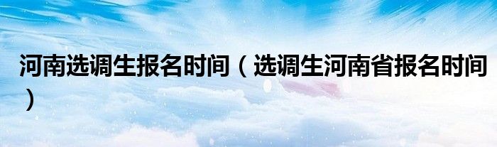河南选调生报名时间（选调生河南省报名时间）