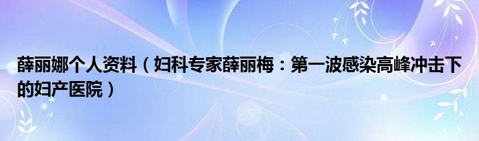 薛丽娜个人资料（妇科专家薛丽梅：第一波感染高峰冲击下的妇产医院）