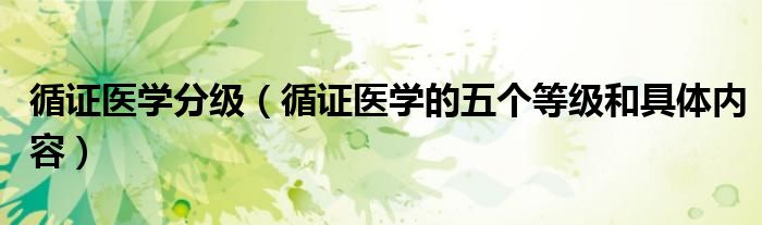 循证医学分级（循证医学的五个等级和具体内容）