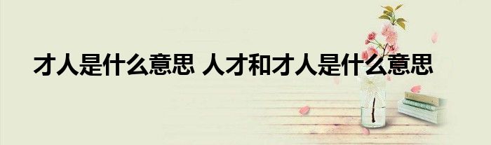 才人是什么意思 人才和才人是什么意思