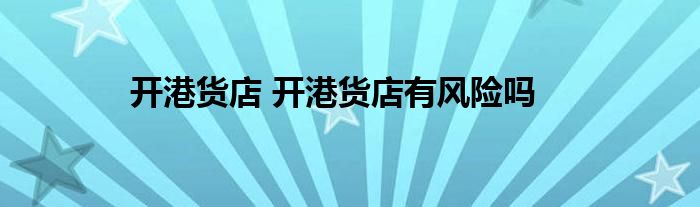 开港货店 开港货店有风险吗