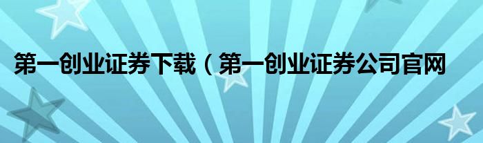 第一创业证券下载（第一创业证券公司官网