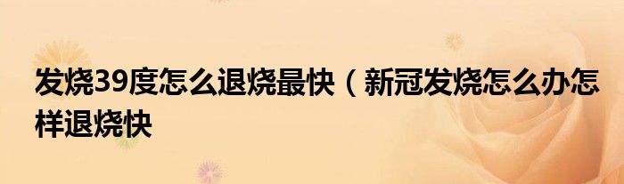 发烧39度怎么退烧最快（新冠发烧怎么办怎样退烧快