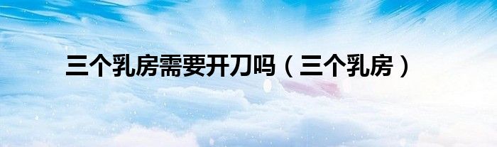 三个乳房需要开刀吗（三个乳房）
