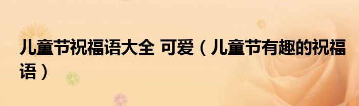 儿童节祝福语大全 可爱（儿童节有趣的祝福语）