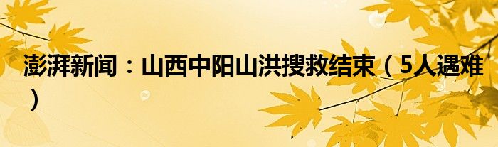 澎湃新闻：山西中阳山洪搜救结束（5人遇难）