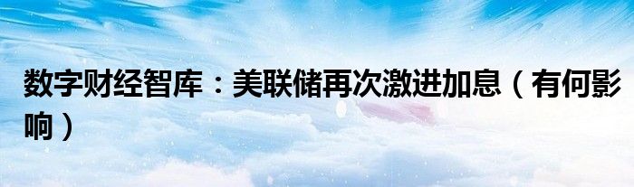 数字财经智库：美联储再次激进加息（有何影响）