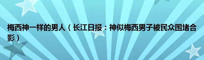 梅西神一样的男人（长江日报：神似梅西男子被民众围堵合影）