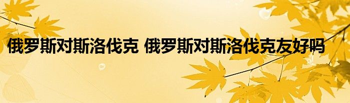 俄罗斯对斯洛伐克 俄罗斯对斯洛伐克友好吗