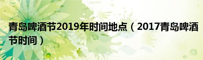 青岛啤酒节2019年时间地点（2017青岛啤酒节时间）
