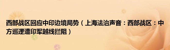 西部战区回应中印边境局势（上海法治声音：西部战区：中方巡逻遭印军越线拦阻）