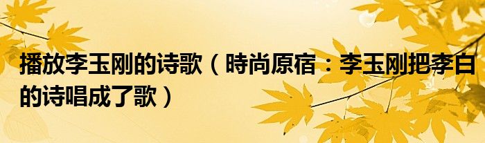 播放李玉刚的诗歌（時尚原宿：李玉刚把李白的诗唱成了歌）
