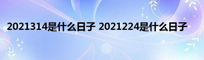 2021314是什么日子 2021224是什么日子