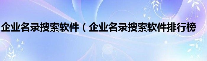 企业名录搜索软件（企业名录搜索软件排行榜