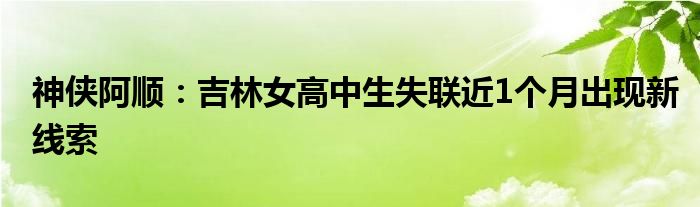 神侠阿顺：吉林女高中生失联近1个月出现新线索