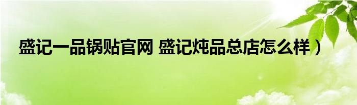 盛记一品锅贴官网 盛记炖品总店怎么样）