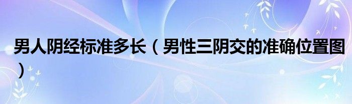 男人阴经标准多长（男性三阴交的准确位置图）