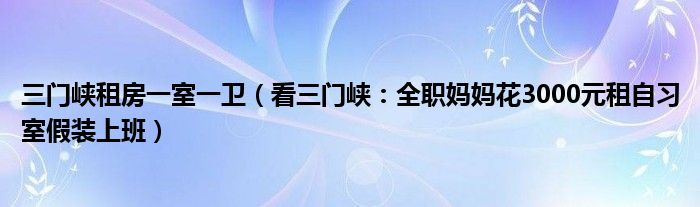 三门峡租房一室一卫（看三门峡：全职妈妈花3000元租自习室假装上班）