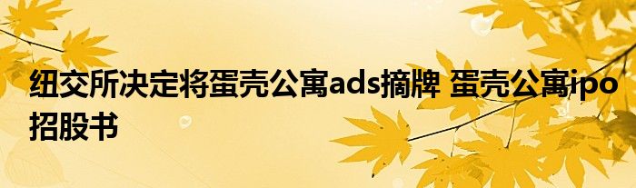 纽交所决定将蛋壳公寓ads摘牌 蛋壳公寓ipo招股书