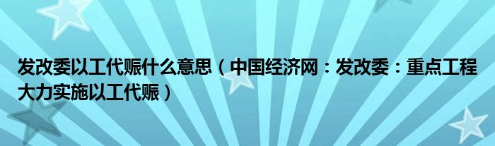 发改委以工代赈什么意思（中国经济网：发改委：重点工程大力实施以工代赈）