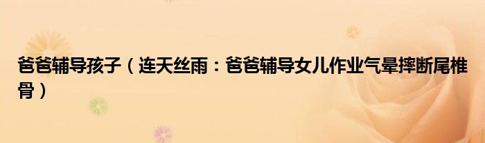 爸爸辅导孩子（连天丝雨：爸爸辅导女儿作业气晕摔断尾椎骨）