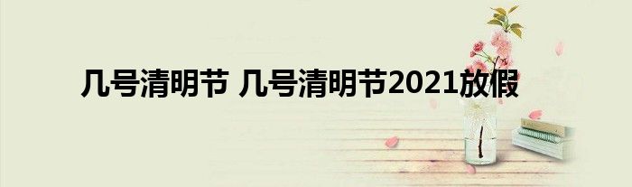 几号清明节 几号清明节2021放假