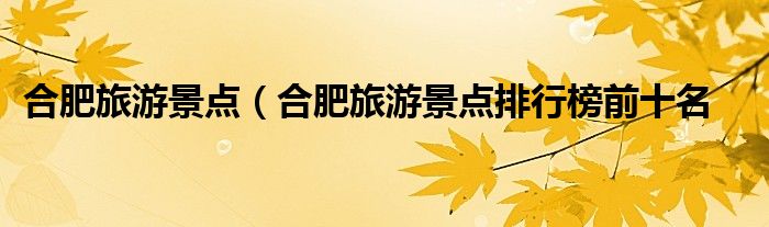 合肥旅游景点（合肥旅游景点排行榜前十名