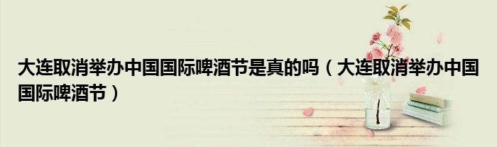 大连取消举办中国国际啤酒节是真的吗（大连取消举办中国国际啤酒节）
