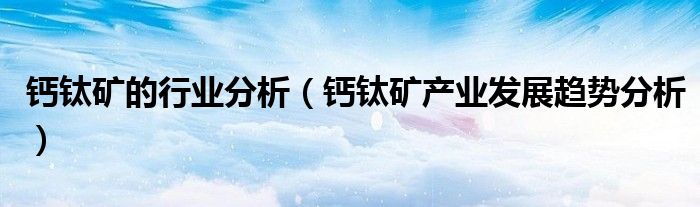 钙钛矿的行业分析（钙钛矿产业发展趋势分析）