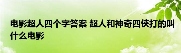 电影超人四个字答案 超人和神奇四侠打的叫什么电影