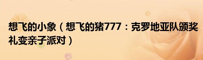 想飞的小象（想飞的猪777：克罗地亚队颁奖礼变亲子派对）