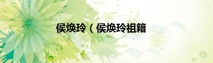 侯焕玲（侯焕玲祖籍