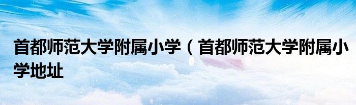 首都师范大学附属小学（首都师范大学附属小学地址