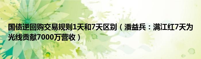 国债逆回购交易规则1天和7天区别（潘益兵：满江红7天为光线贡献7000万营收）