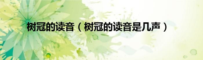 树冠的读音（树冠的读音是几声）