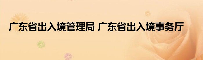 广东省出入境管理局 广东省出入境事务厅