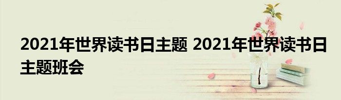 2021年世界读书日主题 2021年世界读书日主题班会